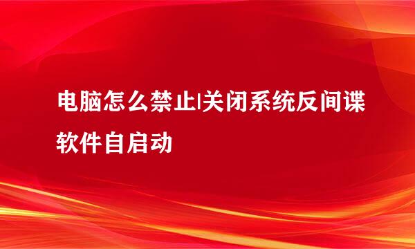 电脑怎么禁止|关闭系统反间谍软件自启动