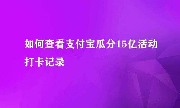 如何查看支付宝瓜分15亿活动打卡记录