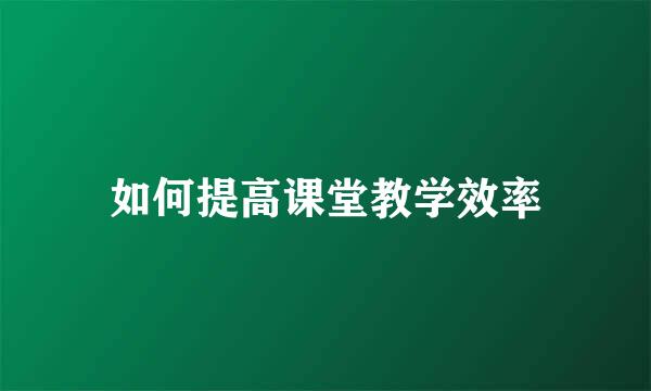 如何提高课堂教学效率