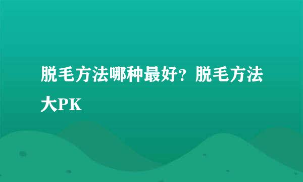 脱毛方法哪种最好？脱毛方法大PK