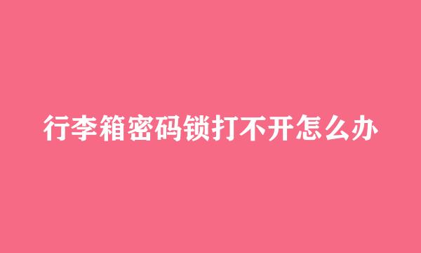 行李箱密码锁打不开怎么办