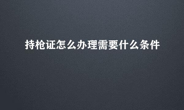 持枪证怎么办理需要什么条件