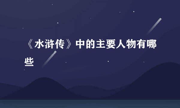 《水浒传》中的主要人物有哪些