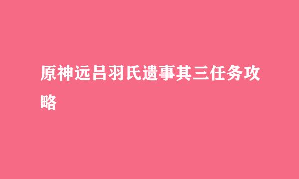 原神远吕羽氏遗事其三任务攻略