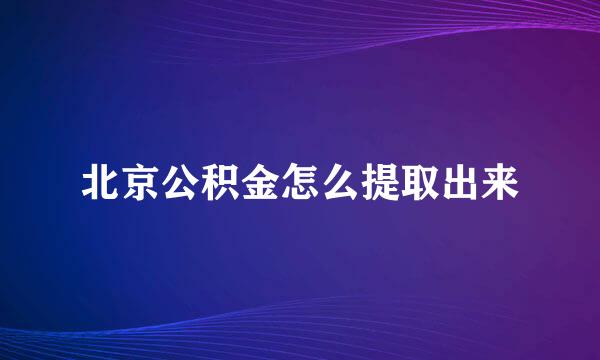 北京公积金怎么提取出来