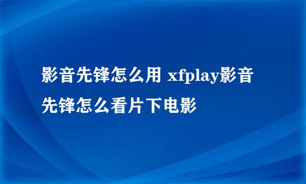 影音先锋怎么用 xfplay影音先锋怎么看片下电影