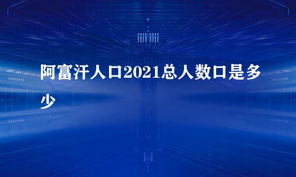 阿富汗人口2021总人数口是多少