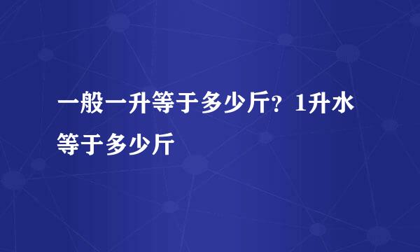 一般一升等于多少斤？1升水等于多少斤