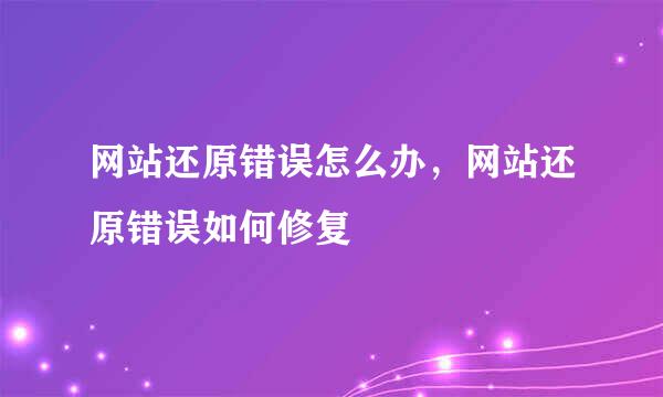 网站还原错误怎么办，网站还原错误如何修复