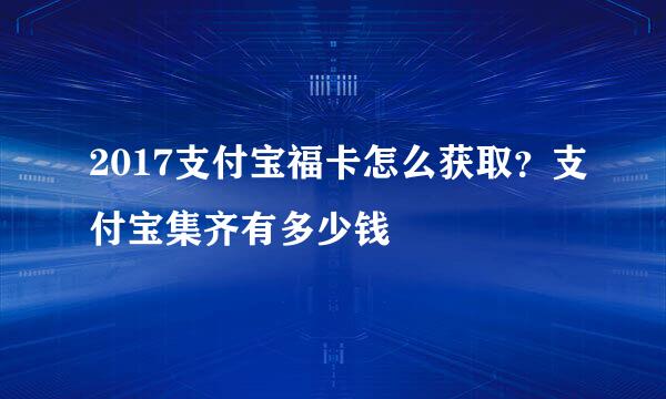 2017支付宝福卡怎么获取？支付宝集齐有多少钱