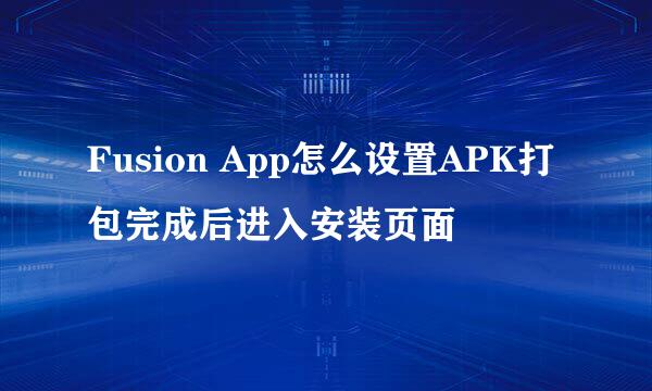 Fusion App怎么设置APK打包完成后进入安装页面