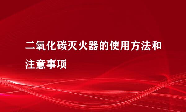 二氧化碳灭火器的使用方法和注意事项