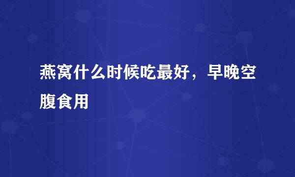 燕窝什么时候吃最好，早晚空腹食用