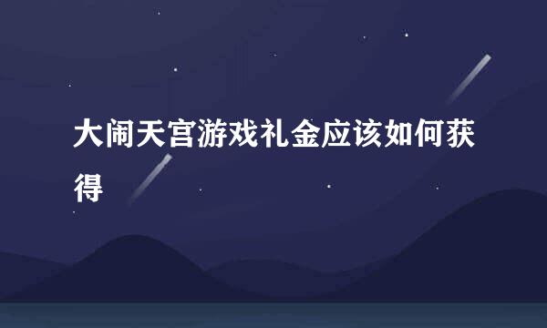 大闹天宫游戏礼金应该如何获得