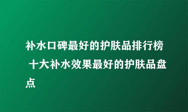 补水口碑最好的护肤品排行榜 十大补水效果最好的护肤品盘点