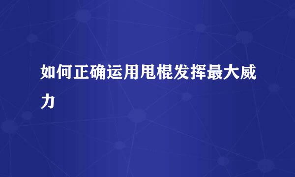 如何正确运用甩棍发挥最大威力