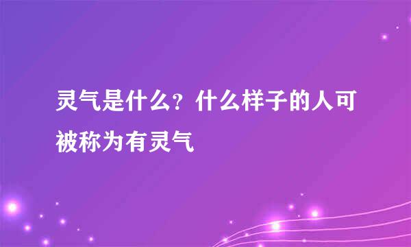 灵气是什么？什么样子的人可被称为有灵气