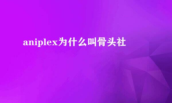 aniplex为什么叫骨头社