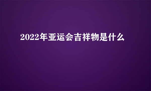 2022年亚运会吉祥物是什么