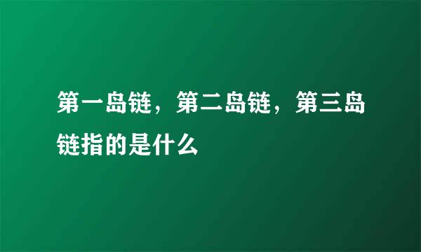 第一岛链，第二岛链，第三岛链指的是什么