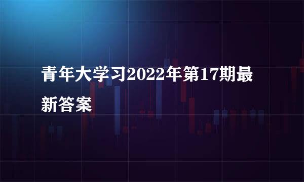 青年大学习2022年第17期最新答案