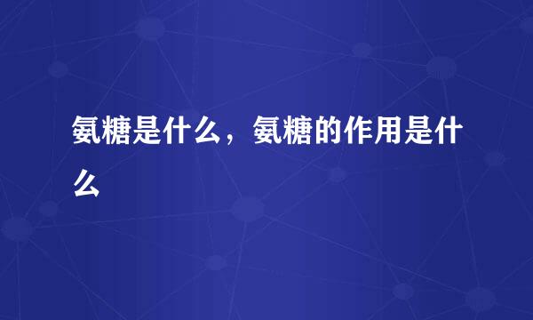 氨糖是什么，氨糖的作用是什么