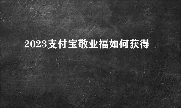 2023支付宝敬业福如何获得