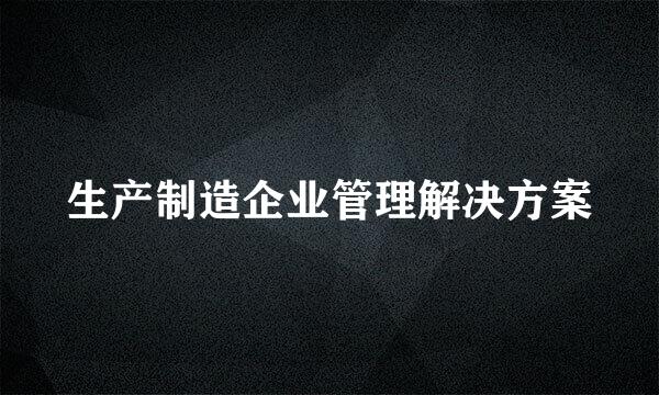 生产制造企业管理解决方案