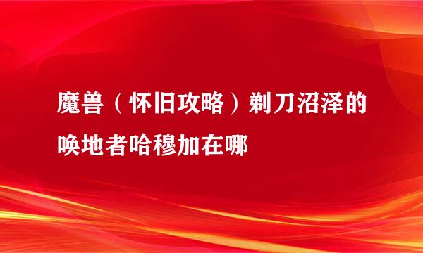 魔兽（怀旧攻略）剃刀沼泽的唤地者哈穆加在哪