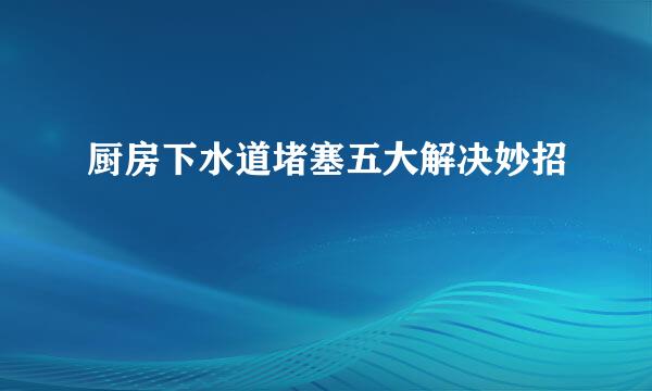 厨房下水道堵塞五大解决妙招