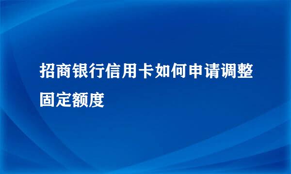 招商银行信用卡如何申请调整固定额度