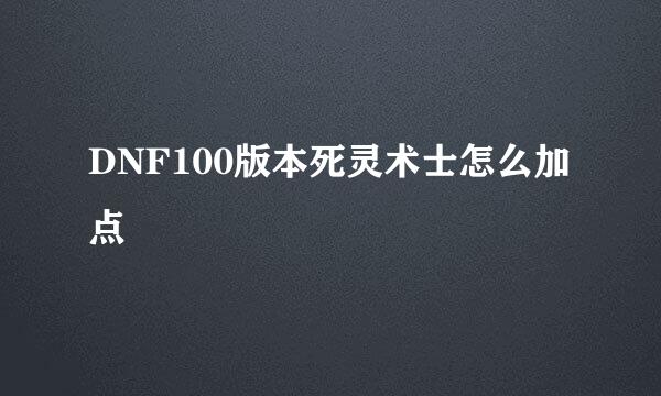 DNF100版本死灵术士怎么加点