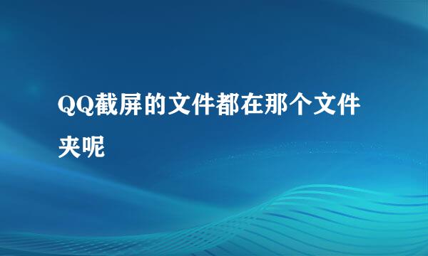 QQ截屏的文件都在那个文件夹呢