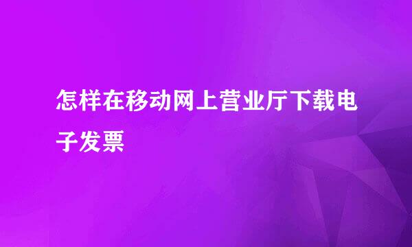 怎样在移动网上营业厅下载电子发票