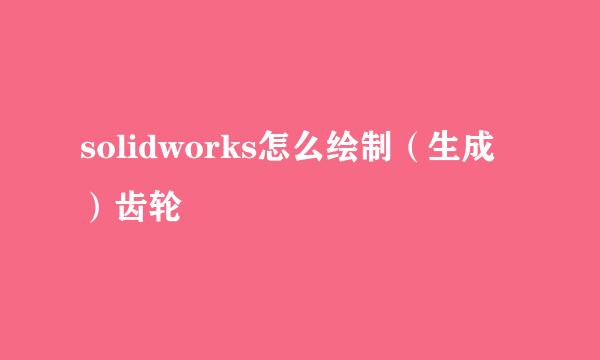 solidworks怎么绘制（生成）齿轮