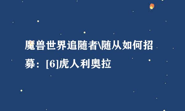 魔兽世界追随者\随从如何招募：[6]虎人利奥拉