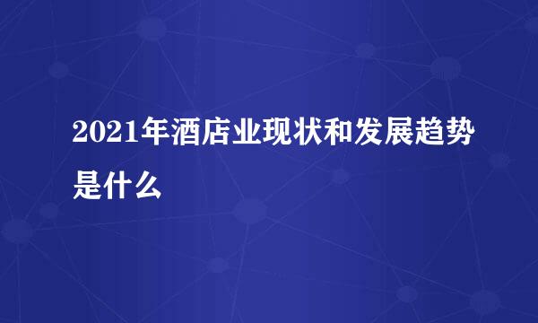 2021年酒店业现状和发展趋势是什么