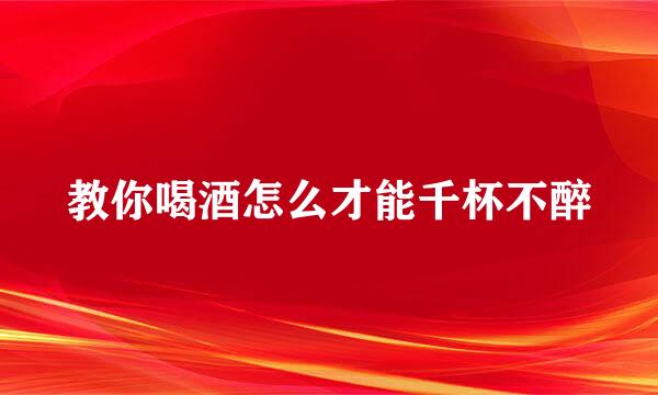 教你喝酒怎么才能千杯不醉