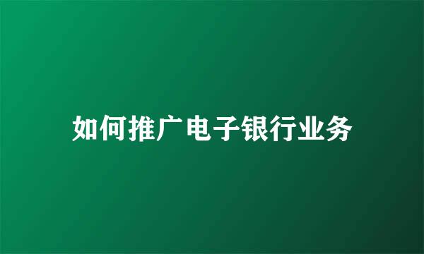 如何推广电子银行业务