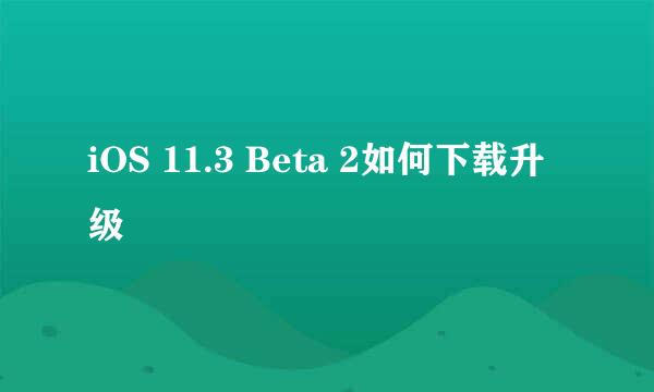 iOS 11.3 Beta 2如何下载升级