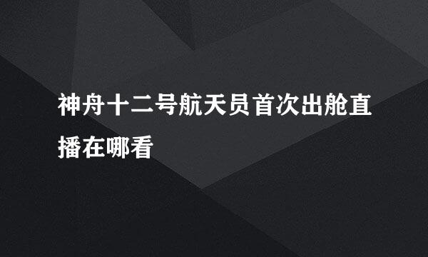 神舟十二号航天员首次出舱直播在哪看