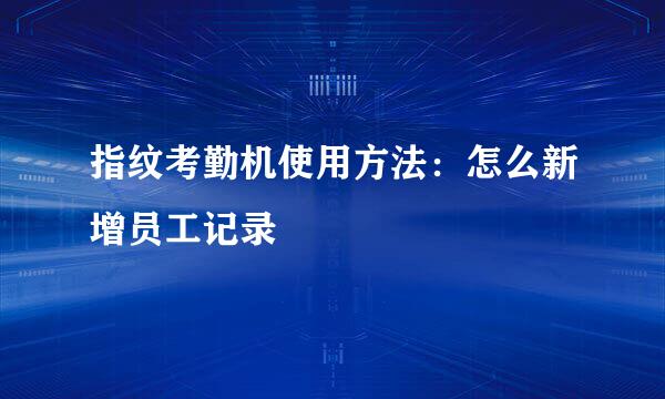 指纹考勤机使用方法：怎么新增员工记录