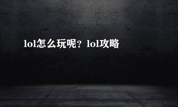 lol怎么玩呢？lol攻略