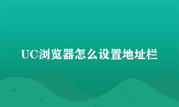 UC浏览器怎么设置地址栏