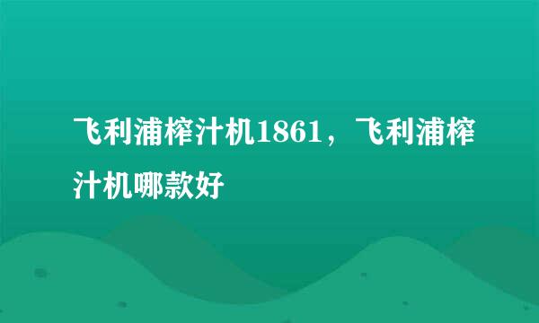 飞利浦榨汁机1861，飞利浦榨汁机哪款好