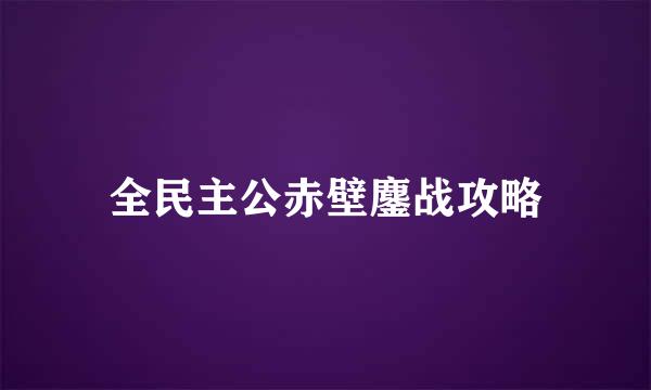 全民主公赤壁鏖战攻略