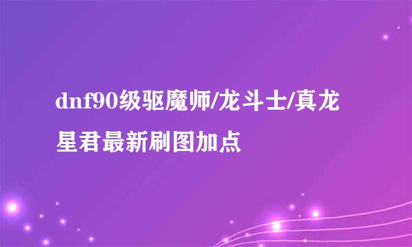 dnf90级驱魔师/龙斗士/真龙星君最新刷图加点