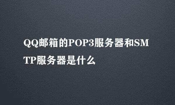 QQ邮箱的POP3服务器和SMTP服务器是什么