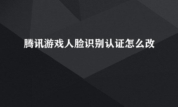 腾讯游戏人脸识别认证怎么改