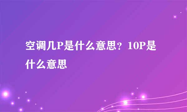 空调几P是什么意思？10P是什么意思